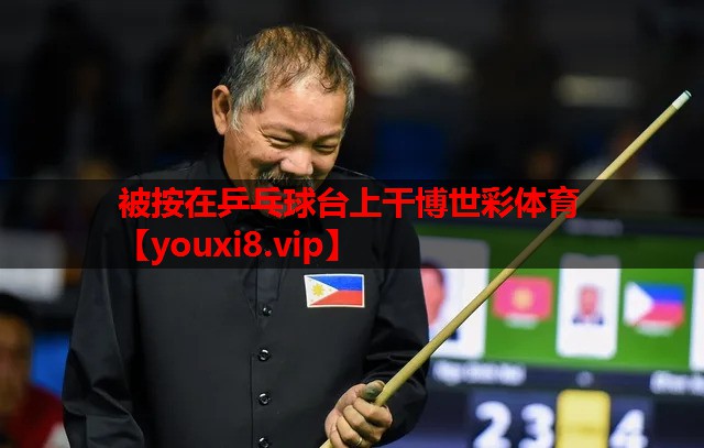 被按在乒乓球台上干博世彩体育