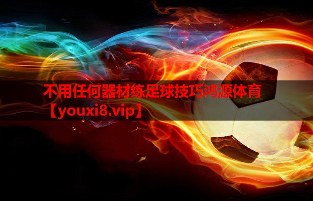 不用任何器材练足球技巧鸿源体育