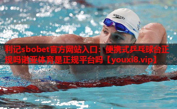 利记sbobet官方网站入口：便携式乒乓球台正规吗诺亚体育是正规平台吗