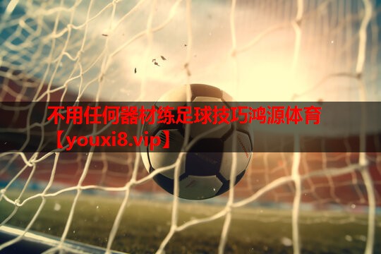 不用任何器材练足球技巧鸿源体育