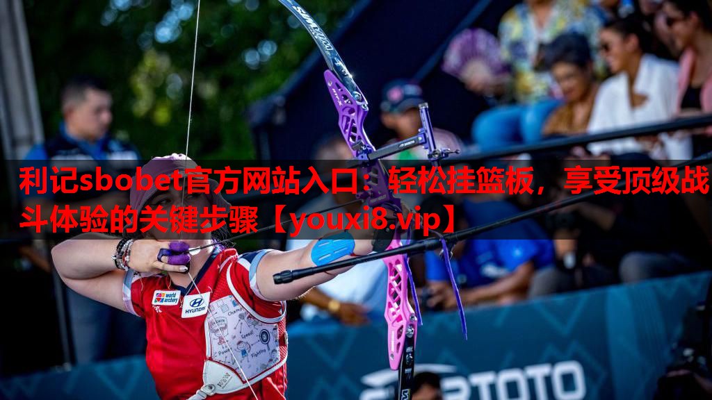利记sbobet官方网站入口：轻松挂篮板，享受顶级战斗体验的关键步骤
