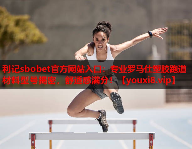 利记sbobet官方网站入口：专业罗马仕塑胶跑道材料型号揭密，舒适感满分！