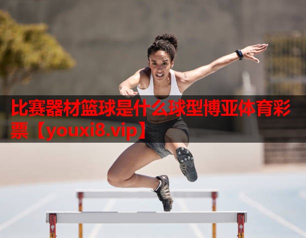 比赛器材篮球是什么球型博亚体育彩票