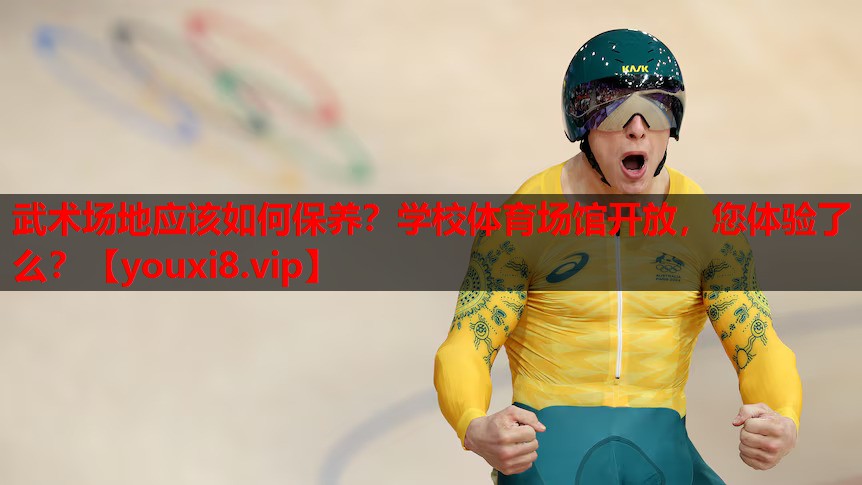 武术场地应该如何保养？学校体育场馆开放，您体验了么？