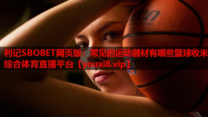 利记SBOBET网页版：常见的运动器材有哪些篮球收米综合体育直播平台