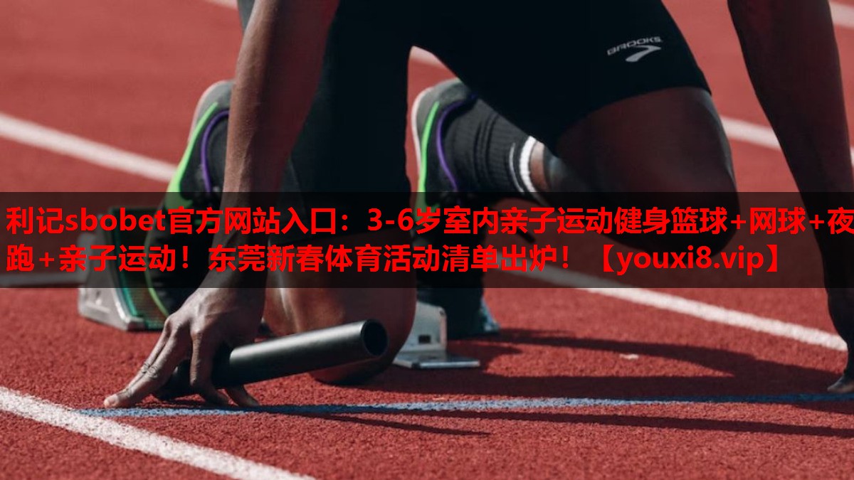 利记sbobet官方网站入口：3-6岁室内亲子运动健身篮球+网球+夜跑+亲子运动！东莞新春体育活动清单出炉！