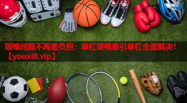 颈椎问题不再是负担：单杠颈椎牵引单杠全面解决！
