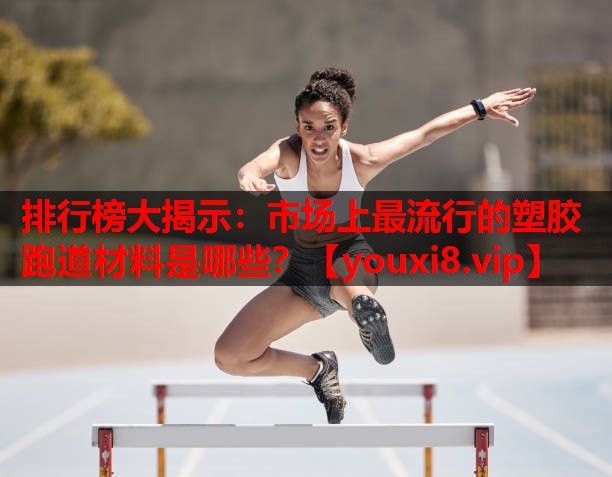 排行榜大揭示：市场上最流行的塑胶跑道材料是哪些？