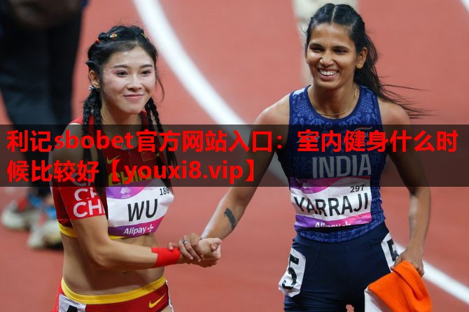 利记sbobet官方网站入口：室内健身什么时候比较好