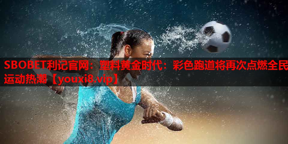 塑料黄金时代:彩色跑道将再次点燃全民运动热潮 塑料黄金时代:彩色跑道将再次点燃全民运动热潮