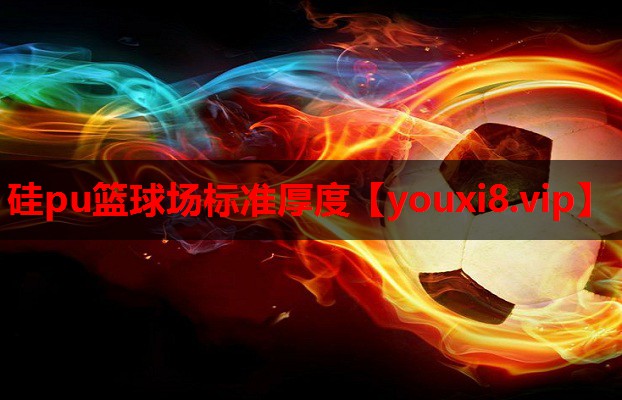硅pu篮球场标准厚度 硅pu篮球场标准厚度
